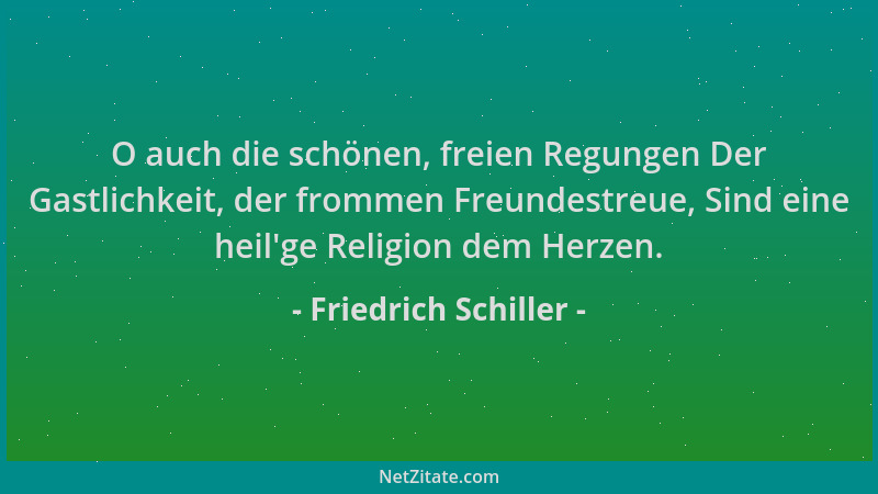 Friedrich Schiller - O auch die schönen, freien Regungen Der Gastlichkeit, der frommen Freundestreue, Sind eine heil 'ge Rel...