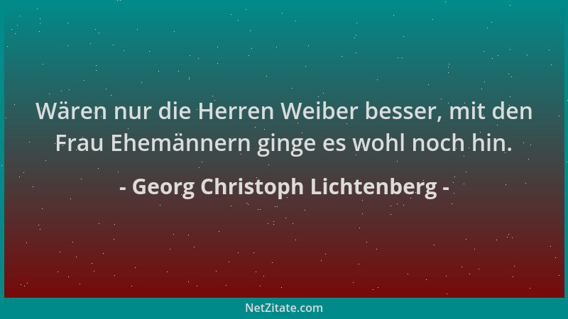 Georg Christoph Lichtenberg - Wären nur die Herren Weiber besser, mit den Frau Ehemännern ginge es wohl noch hin....