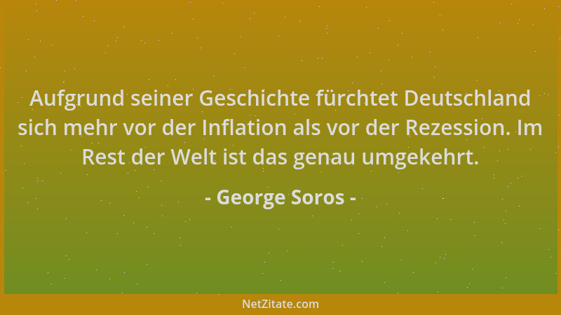 George Soros - Aufgrund seiner Geschichte fürchtet Deutschland sich mehr vor der Inflation als vor der Rezession. Im Rest d...