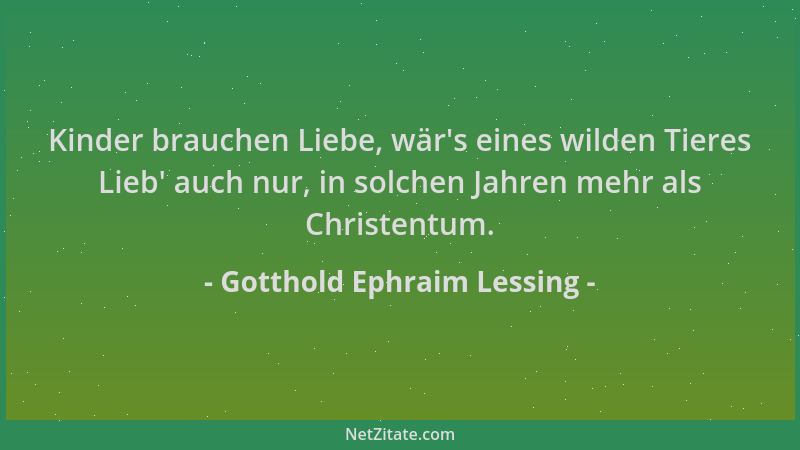 Gotthold Ephraim Lessing - Kinder brauchen Liebe, wär 's eines wilden Tieres Lieb ' auch nur, in solchen Jahren mehr als Chri...