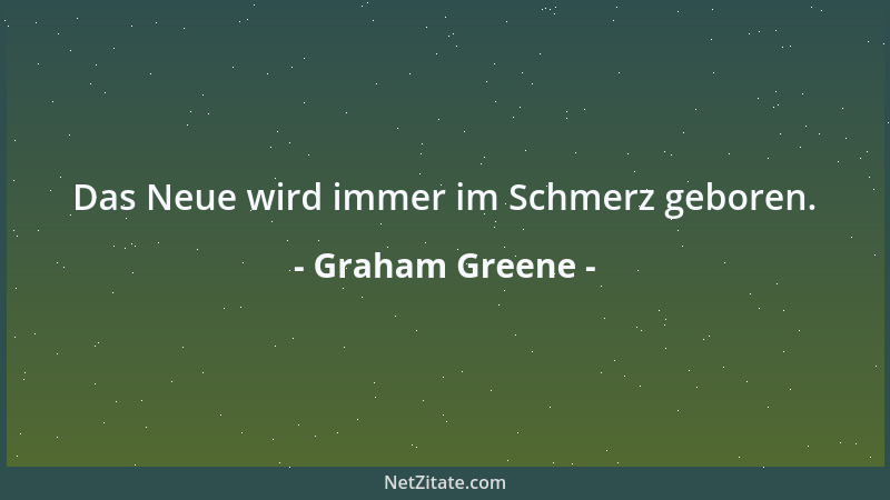 Graham Greene - Das Neue wird immer im Schmerz geboren....