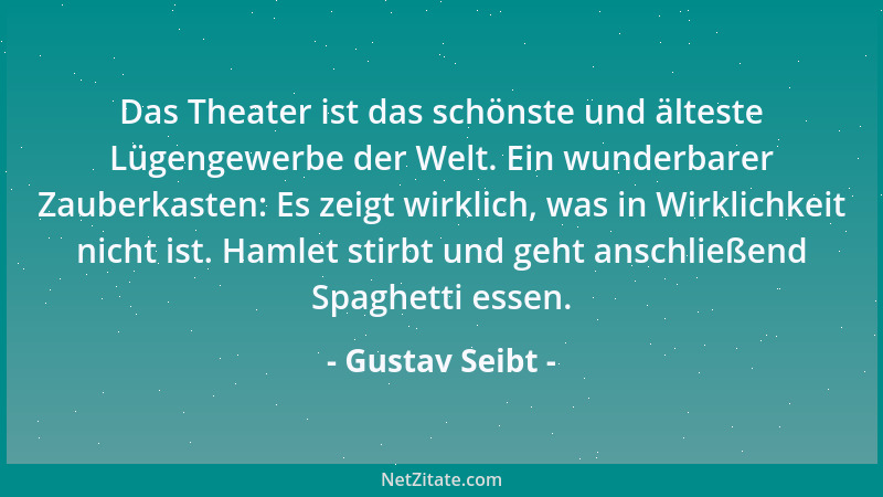 Gustav Seibt - Das Theater ist das schönste und älteste Lügengewerbe der Welt. Ein wunderbarer Zauberkasten: Es zeigt wirkl...