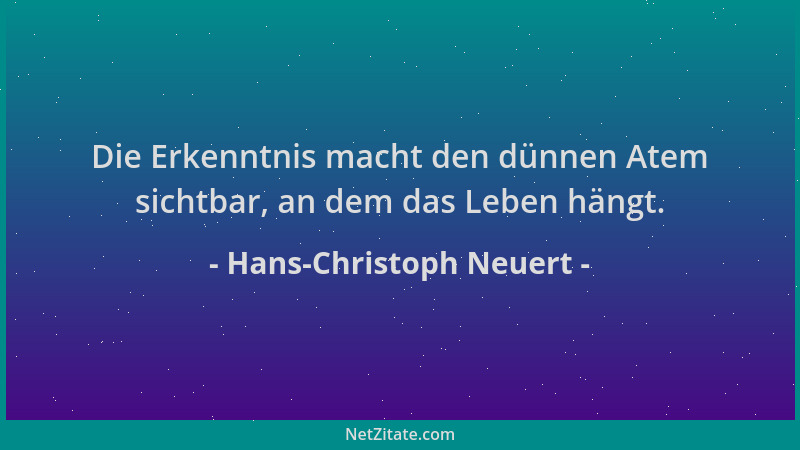 Hans-Christoph Neuert - Die Erkenntnis macht den dünnen Atem sichtbar, an dem das Leben hängt....