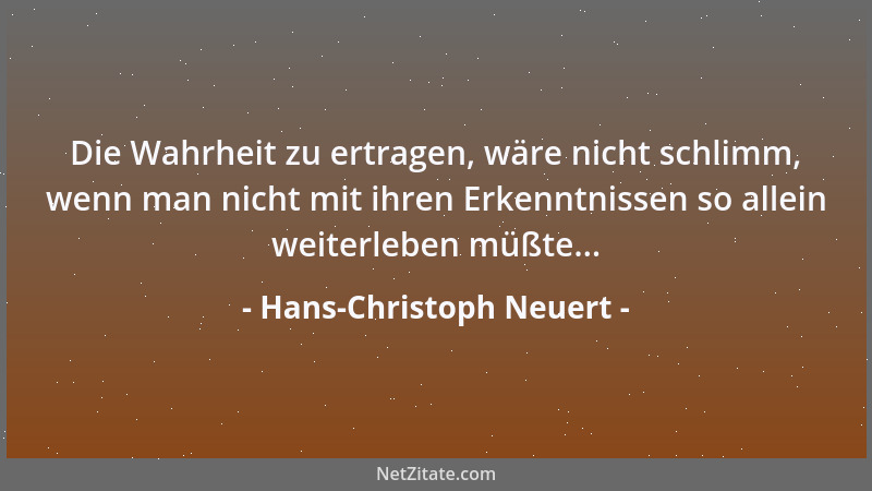Hans-Christoph Neuert - Die Wahrheit zu ertragen, wäre nicht schlimm, wenn man nicht mit ihren Erkenntnissen so allein weit...