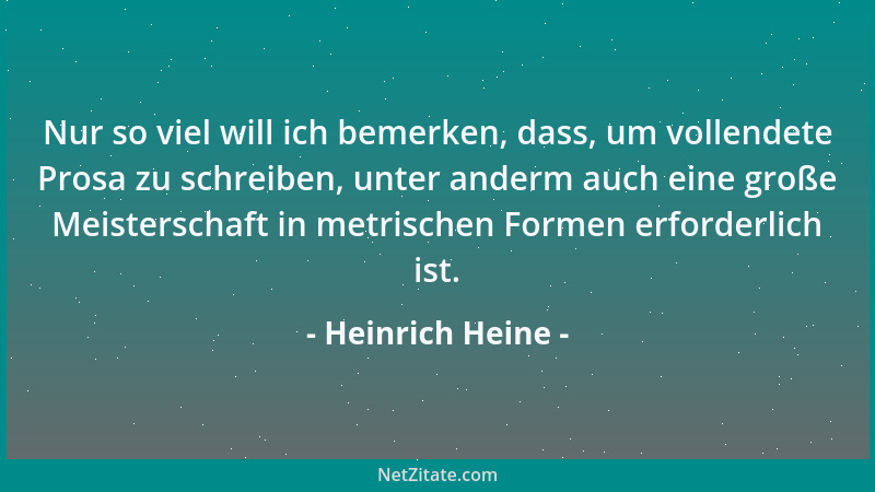 Heinrich Heine - Nur so viel will ich bemerken, dass, um vollendete Prosa zu schreiben, unter anderm auch eine große Meiste...
