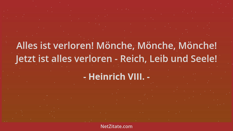 Heinrich VIII. - Alles ist verloren! Mönche, Mönche, Mönche! Jetzt ist alles verloren - Reich, Leib und Seele!...
