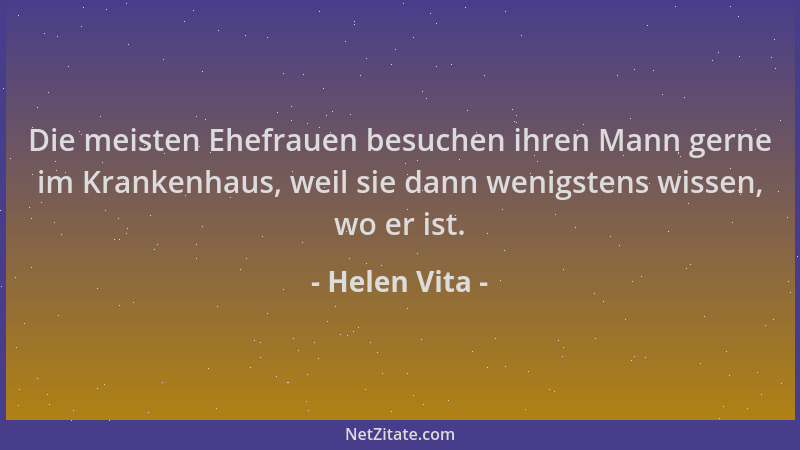 Helen Vita - Die meisten Ehefrauen besuchen ihren Mann gerne im Krankenhaus, weil sie dann wenigstens wissen, wo er ist....