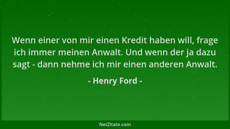 Henry Ford - Wenn einer von mir einen Kredit haben will, frage ich immer meinen Anwalt. Und wenn der ja dazu sagt - dann ne...