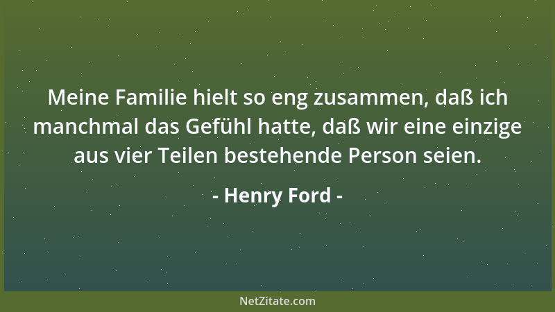 Henry Ford - Meine Familie hielt so eng zusammen, daß ich manchmal das Gefühl hatte, daß wir eine einzige aus vier Teilen b...