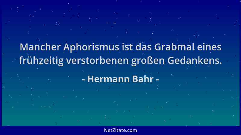 Hermann Bahr - Mancher Aphorismus ist das Grabmal eines frühzeitig verstorbenen großen Gedankens....