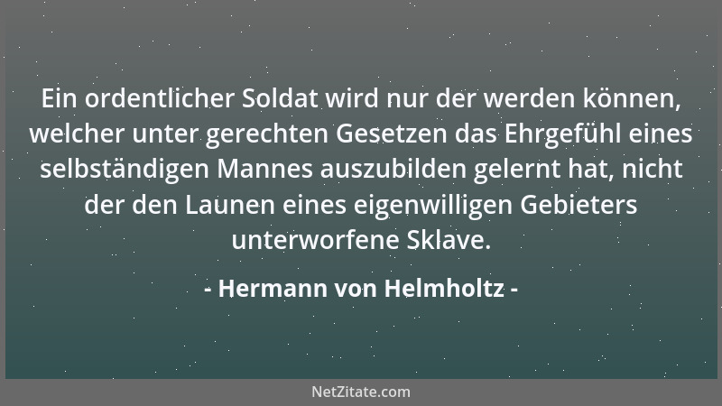Hermann von Helmholtz - Ein ordentlicher Soldat wird nur der werden können, welcher unter gerechten Gesetzen das Ehrgefühl...