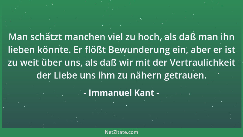 Immanuel Kant - Man schätzt manchen viel zu hoch, als daß man ihn lieben könnte. Er flößt Bewunderung ein, aber er ist zu w...