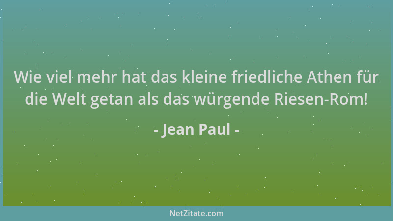 Jean Paul - Wie viel mehr hat das kleine friedliche Athen für die Welt getan als das würgende Riesen-Rom!...