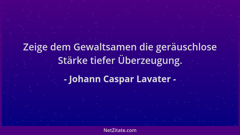 Johann Caspar Lavater - Zeige dem Gewaltsamen die geräuschlose Stärke tiefer Überzeugung....