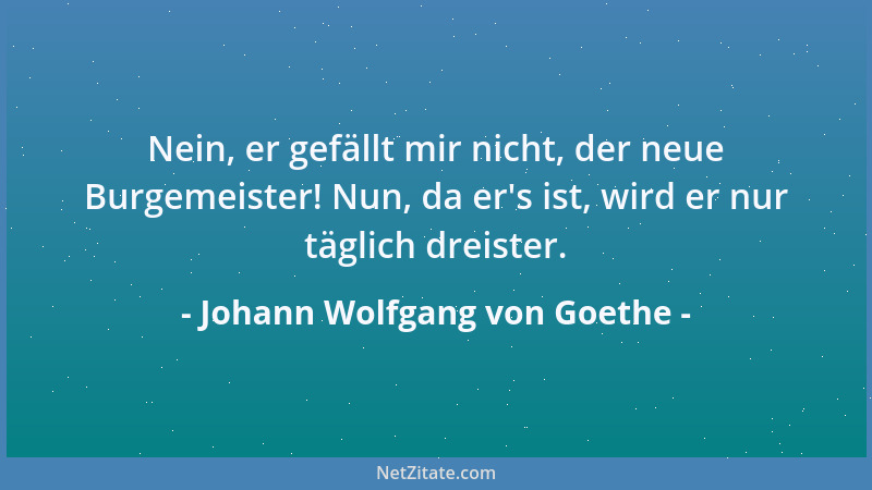 Johann Wolfgang von Goethe - Nein, er gefällt mir nicht, der neue Burgemeister! Nun, da er 's ist, wird er nur täglich dreis...
