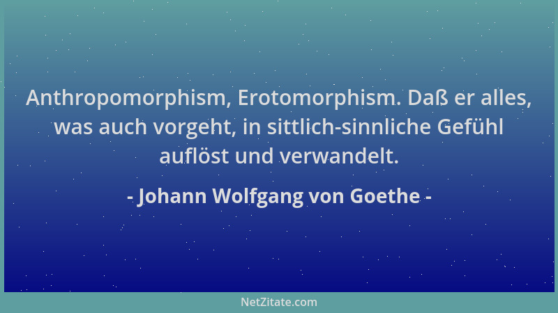 Johann Wolfgang von Goethe - Anthropomorphism, Erotomorphism. Daß er alles, was auch vorgeht, in sittlich-sinnliche Gefühl...