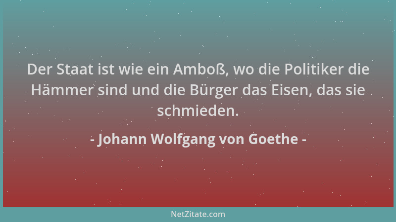 Johann Wolfgang von Goethe - Der Staat ist wie ein Amboß, wo die Politiker die Hämmer sind und die Bürger das Eisen, das si...