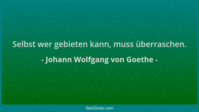 Johann Wolfgang von Goethe - Selbst wer gebieten kann, muss überraschen....
