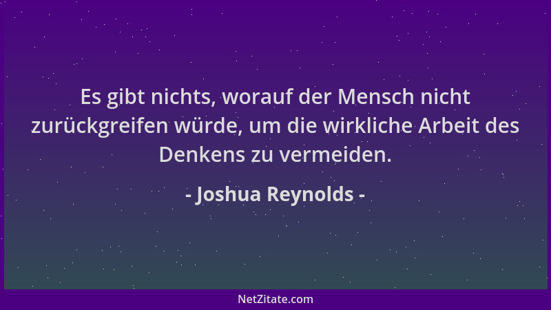 Joshua Reynolds - Es gibt nichts, worauf der Mensch nicht zurückgreifen würde, um die wirkliche Arbeit des Denkens zu verme...