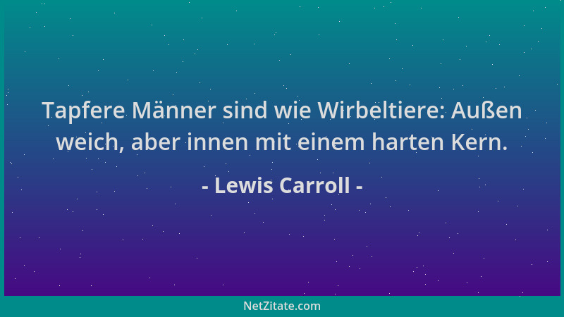 Lewis Carroll - Tapfere Männer sind wie Wirbeltiere: Außen weich, aber innen mit einem harten Kern....