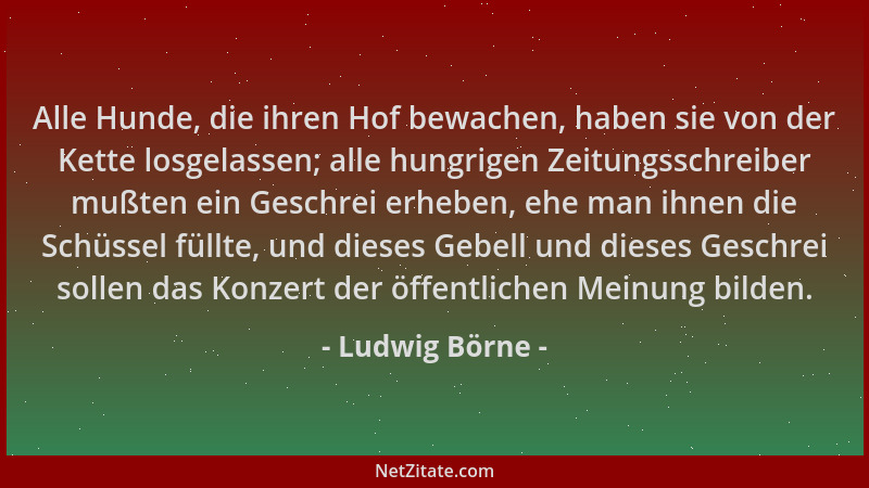Ludwig Börne - Alle Hunde, die ihren Hof bewachen, haben sie von der Kette losgelassen; alle hungrigen Zeitungsschreiber mu...