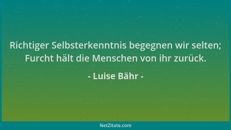Luise Bähr - Richtiger Selbsterkenntnis begegnen wir selten; Furcht hält die Menschen von ihr zurück....