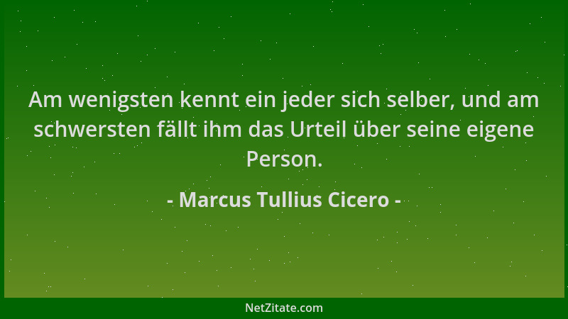 Marcus Tullius Cicero - Am wenigsten kennt ein jeder sich selber, und am schwersten fällt ihm das Urteil über seine eigene...