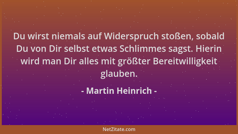 Martin Heinrich - Du wirst niemals auf Widerspruch stoßen, sobald Du von Dir selbst etwas Schlimmes sagst. Hierin wird man...