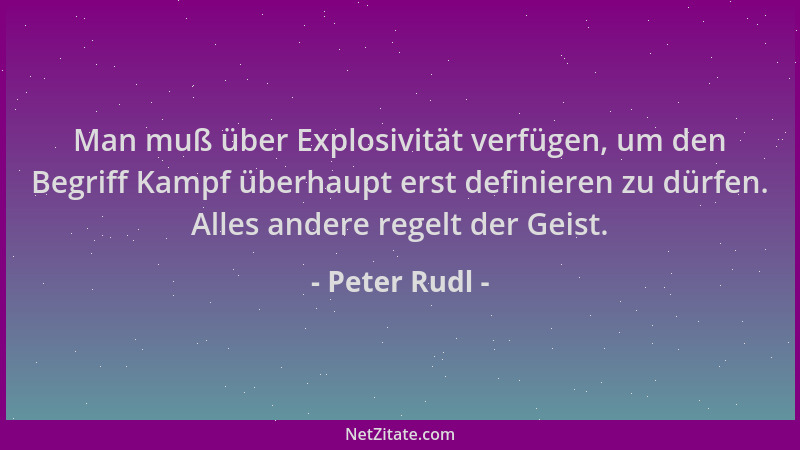 Peter Rudl - Man muß über Explosivität verfügen, um den Begriff Kampf überhaupt erst definieren zu dürfen. Alles andere reg...