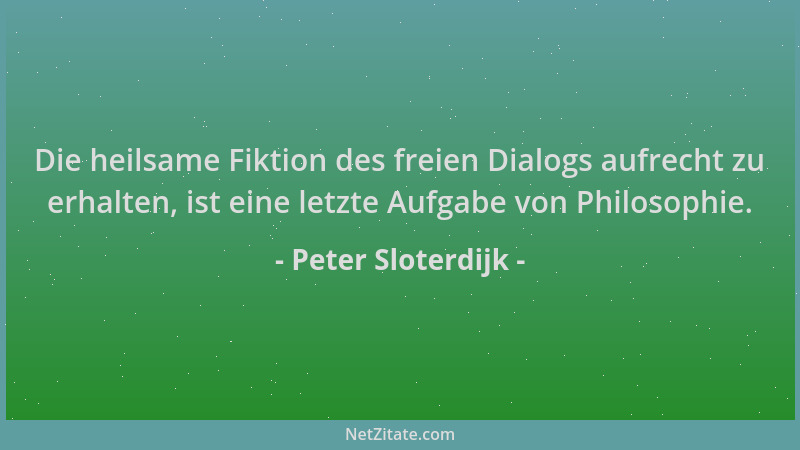 Peter Sloterdijk - Die heilsame Fiktion des freien Dialogs aufrecht zu erhalten, ist eine letzte Aufgabe von Philosophie....
