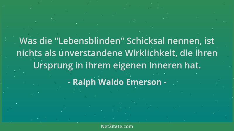 Ralph Waldo Emerson - Was die  "Lebensblinden " Schicksal nennen, ist nichts als unverstandene Wirklichkeit, die ihren Urspru...