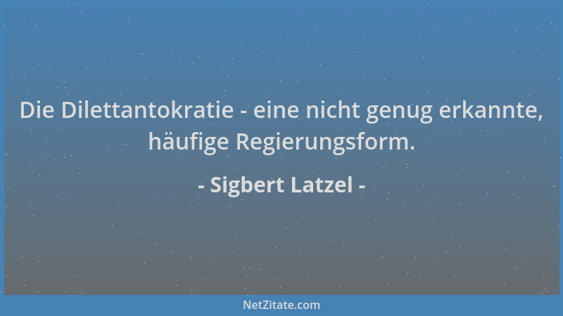 Sigbert Latzel - Die Dilettantokratie - eine nicht genug erkannte, häufige Regierungsform....