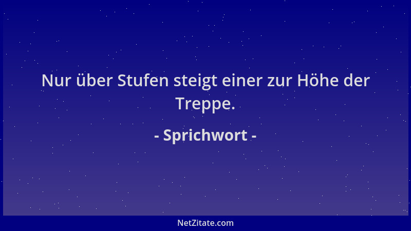 Sprichwort - Nur über Stufen steigt einer zur Höhe der Treppe....