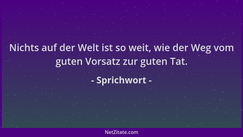 Sprichwort - Nichts auf der Welt ist so weit, wie der Weg vom guten Vorsatz zur guten Tat....