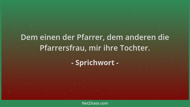 Sprichwort - Dem einen der Pfarrer, dem anderen die Pfarrersfrau, mir ihre Tochter....