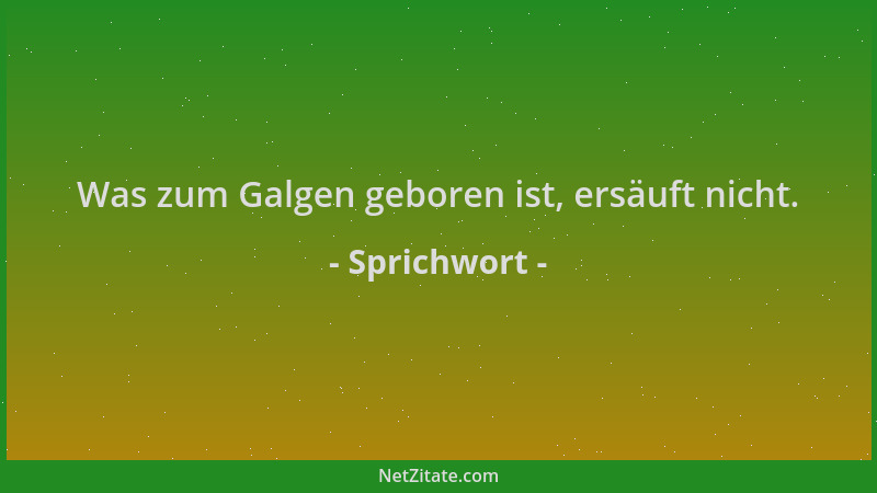 Sprichwort - Was zum Galgen geboren ist, ersäuft nicht....