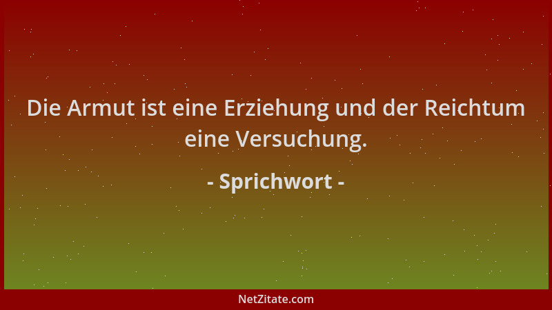 Sprichwort - Die Armut ist eine Erziehung und der Reichtum eine Versuchung....