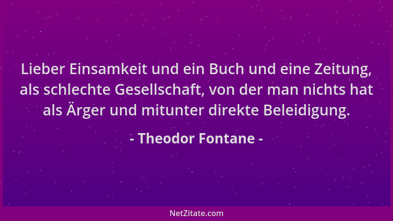 Theodor Fontane - Lieber Einsamkeit und ein Buch und eine Zeitung, als schlechte Gesellschaft, von der man nichts hat als Ä...