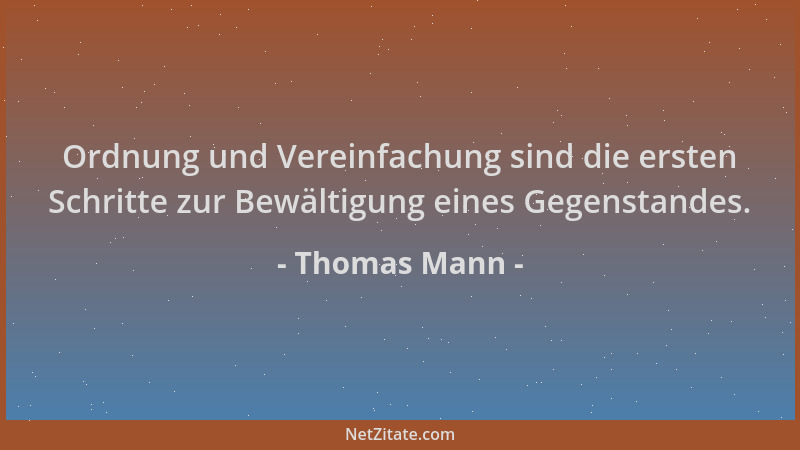 Thomas Mann - Ordnung und Vereinfachung sind die ersten Schritte zur Bewältigung eines Gegenstandes....
