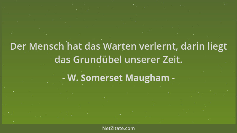 W. Somerset Maugham - Der Mensch hat das Warten verlernt, darin liegt das Grundübel unserer Zeit....