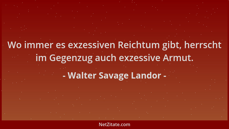 Walter Savage Landor - Wo immer es exzessiven Reichtum gibt, herrscht im Gegenzug auch exzessive Armut....