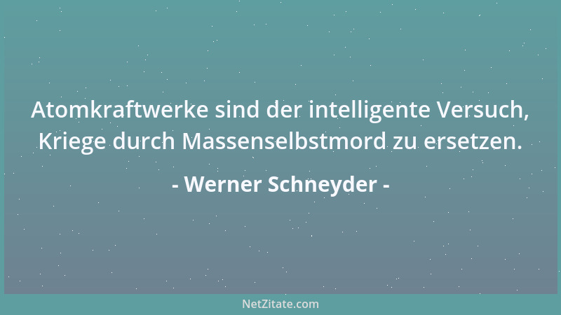 Werner Schneyder - Atomkraftwerke sind der intelligente Versuch, Kriege durch Massenselbstmord zu ersetzen....