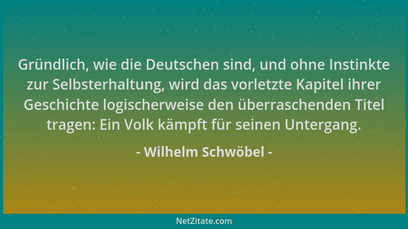 Wilhelm Schwöbel - Gründlich, wie die Deutschen sind, und ohne Instinkte zur Selbsterhaltung, wird das vorletzte Kapitel ih...