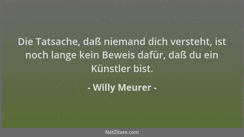 Willy Meurer - Die Tatsache, daß niemand dich versteht, ist noch lange kein Beweis dafür, daß du ein Künstler bist....