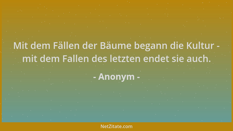 Anonym - Mit dem Fällen der Bäume begann die Kultur - mit dem Fallen des letzten endet sie auch....