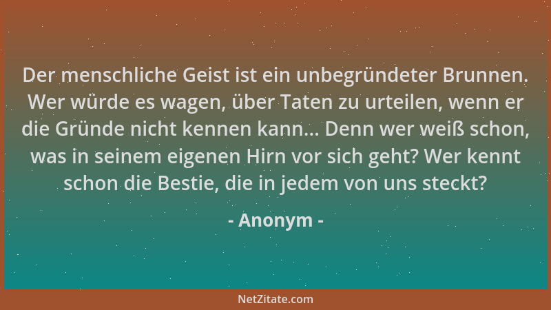 Anonym - Der menschliche Geist ist ein unbegründeter Brunnen. Wer würde es wagen, über Taten zu urteilen, wenn er die Gründ...