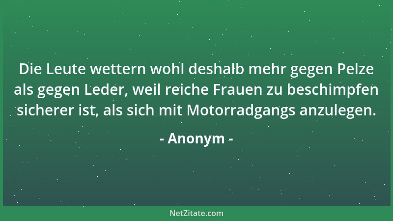 Anonym - Die Leute wettern wohl deshalb mehr gegen Pelze als gegen Leder, weil reiche Frauen zu beschimpfen sicherer ist, a...