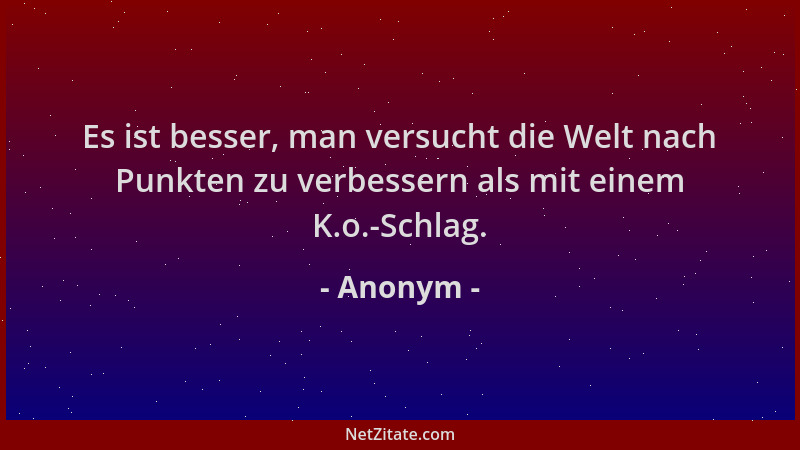 Anonym - Es ist besser, man versucht die Welt nach Punkten zu verbessern als mit einem K.o.-Schlag....