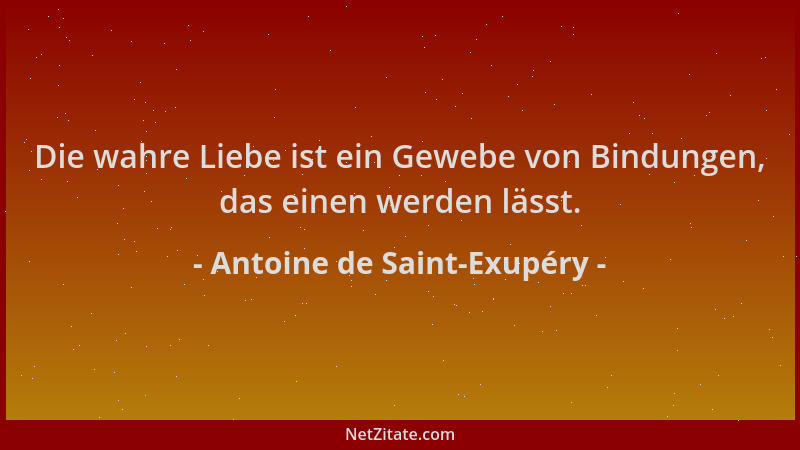 Antoine de Saint-Exupéry - Die wahre Liebe ist ein Gewebe von Bindungen, das einen werden lässt....