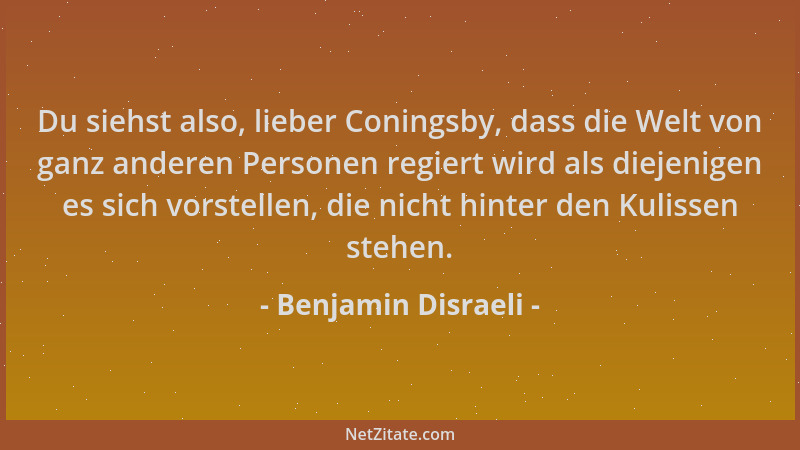 Benjamin Disraeli - Du siehst also, lieber Coningsby, dass die Welt von ganz anderen Personen regiert wird als diejenigen e...